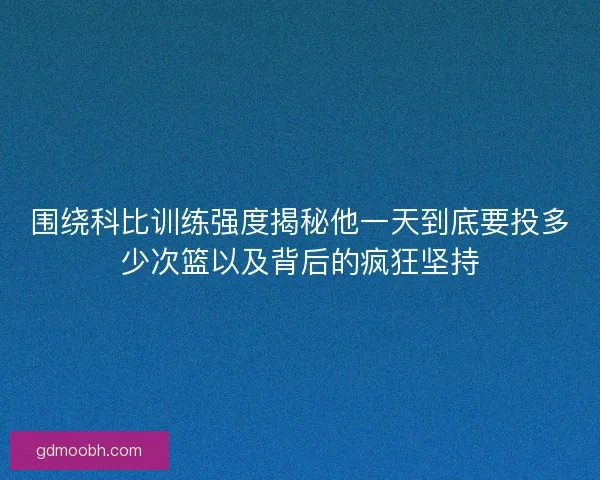 围绕科比训练强度揭秘他一天到底要投多少次篮以及背后的疯狂坚持