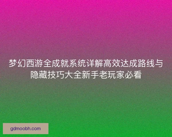 梦幻西游全成就系统详解高效达成路线与隐藏技巧大全新手老玩家必看