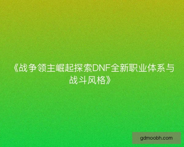 《战争领主崛起探索DNF全新职业体系与战斗风格》