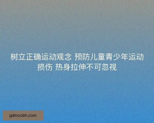 树立正确运动观念 预防儿童青少年运动损伤 热身拉伸不可忽视