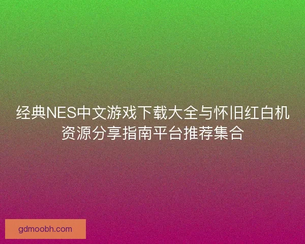 经典NES中文游戏下载大全与怀旧红白机资源分享指南平台推荐集合