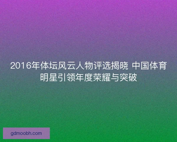 2016年体坛风云人物评选揭晓 中国体育明星引领年度荣耀与突破
