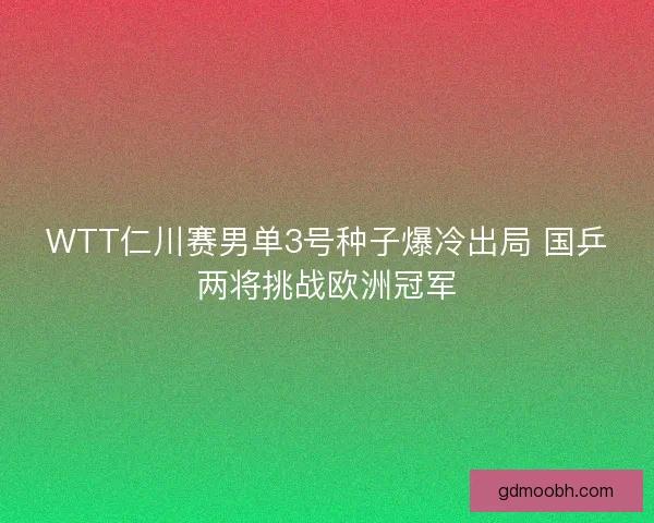 WTT仁川赛男单3号种子爆冷出局 国乒两将挑战欧洲冠军