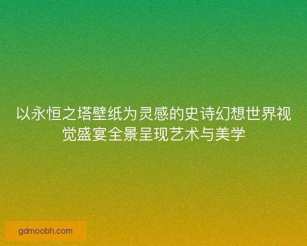 以永恒之塔壁纸为灵感的史诗幻想世界视觉盛宴全景呈现艺术与美学