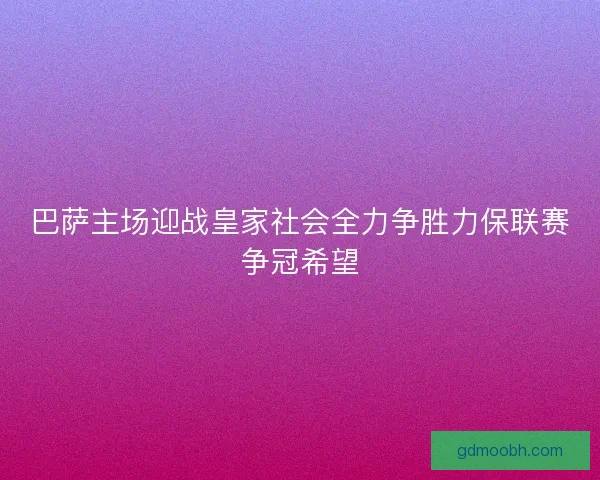 巴萨主场迎战皇家社会全力争胜力保联赛争冠希望