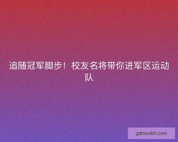 追随冠军脚步！校友名将带你进军区运动队