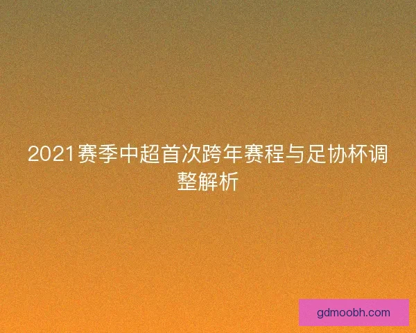 2021赛季中超首次跨年赛程与足协杯调整解析