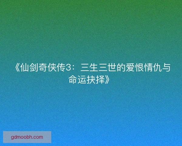 《仙剑奇侠传3：三生三世的爱恨情仇与命运抉择》