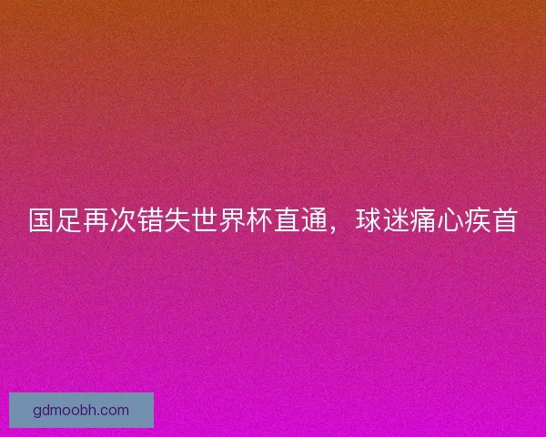 国足再次错失世界杯直通，球迷痛心疾首