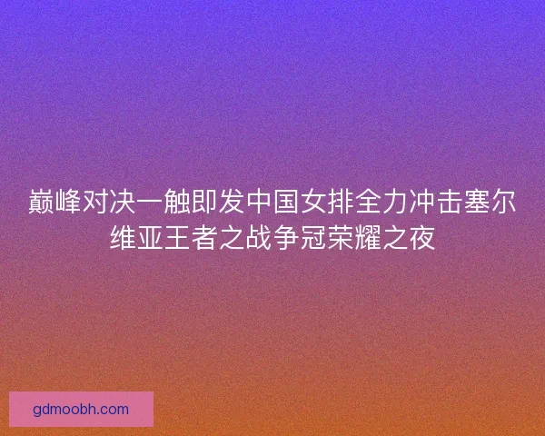 巅峰对决一触即发中国女排全力冲击塞尔维亚王者之战争冠荣耀之夜