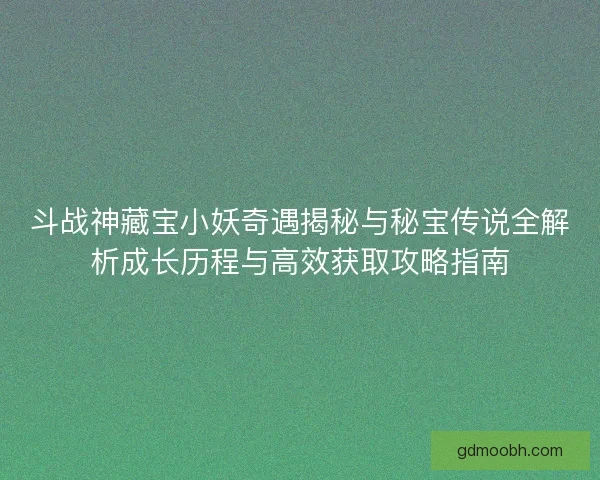 斗战神藏宝小妖奇遇揭秘与秘宝传说全解析成长历程与高效获取攻略指南