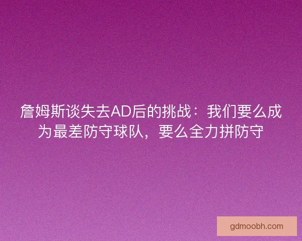 詹姆斯谈失去AD后的挑战：我们要么成为最差防守球队，要么全力拼防守