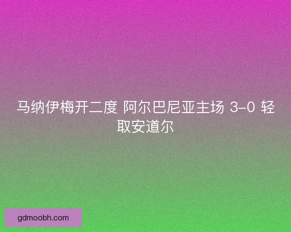 马纳伊梅开二度 阿尔巴尼亚主场 3-0 轻取安道尔