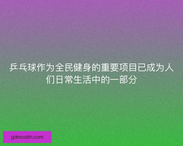 乒乓球作为全民健身的重要项目已成为人们日常生活中的一部分