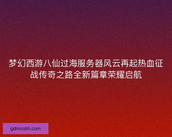 梦幻西游八仙过海服务器风云再起热血征战传奇之路全新篇章荣耀启航