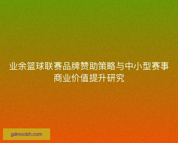 业余篮球联赛品牌赞助策略与中小型赛事商业价值提升研究