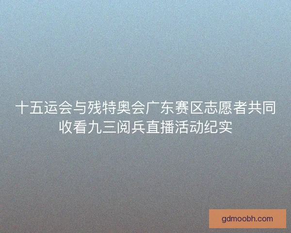 十五运会与残特奥会广东赛区志愿者共同收看九三阅兵直播活动纪实 十五运会与残特奥会广东赛区志愿者共同收看九三阅兵直播活动纪实