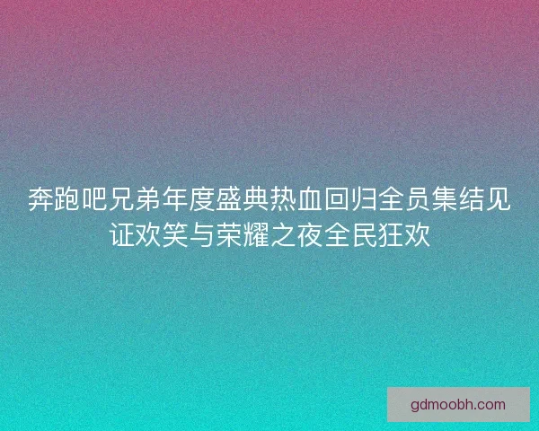 奔跑吧兄弟年度盛典热血回归全员集结见证欢笑与荣耀之夜全民狂欢