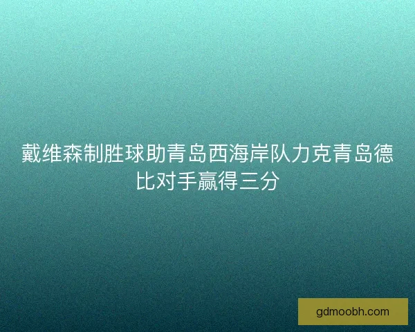 戴维森制胜球助青岛西海岸队力克青岛德比对手赢得三分 戴维森制胜球助青岛西海岸队力克青岛德比对手赢得三分