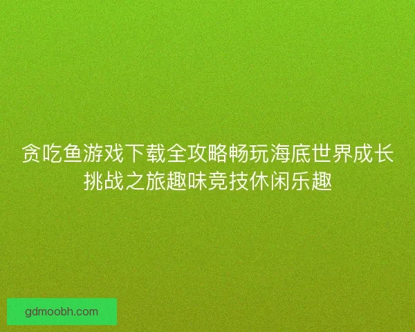 贪吃鱼游戏下载全攻略畅玩海底世界成长挑战之旅趣味竞技休闲乐趣