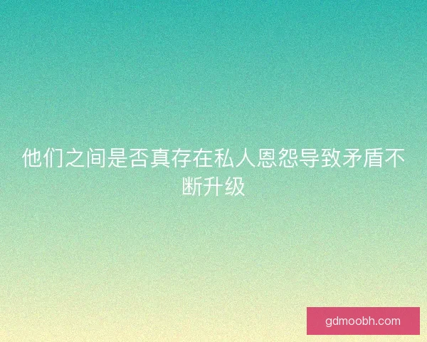 他们之间是否真存在私人恩怨导致矛盾不断升级
