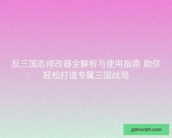 反三国志修改器全解析与使用指南 助你轻松打造专属三国战局