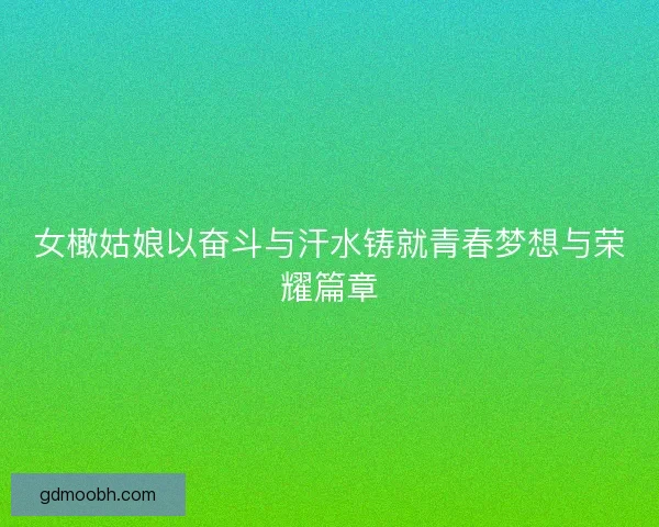 女橄姑娘以奋斗与汗水铸就青春梦想与荣耀篇章
