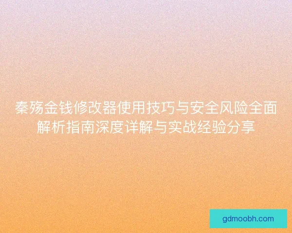 秦殇金钱修改器使用技巧与安全风险全面解析指南深度详解与实战经验分享