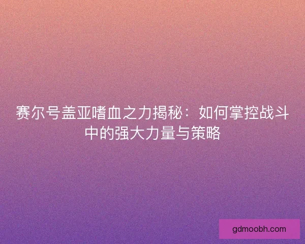 赛尔号盖亚嗜血之力揭秘：如何掌控战斗中的强大力量与策略