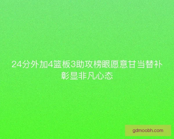 24分外加4篮板3助攻榜眼愿意甘当替补彰显非凡心态