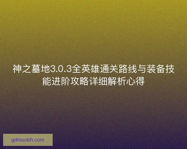 神之墓地3.0.3全英雄通关路线与装备技能进阶攻略详细解析心得
