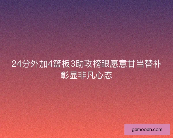 24分外加4篮板3助攻榜眼愿意甘当替补彰显非凡心态