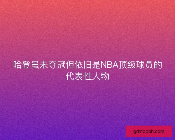 哈登虽未夺冠但依旧是NBA顶级球员的代表性人物