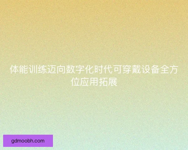 体能训练迈向数字化时代可穿戴设备全方位应用拓展