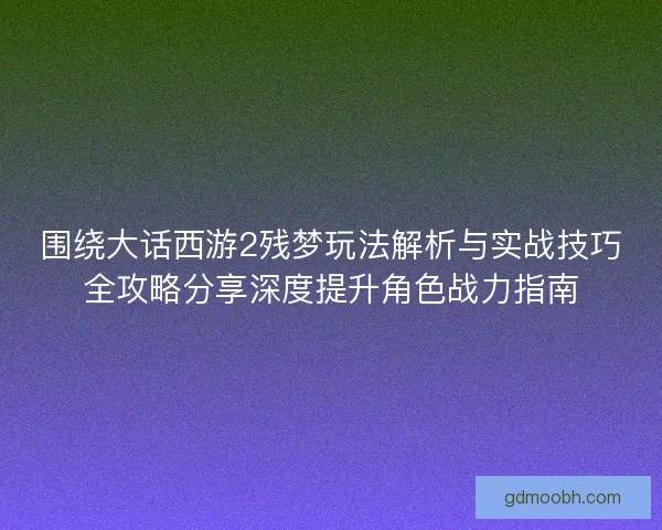 围绕大话西游2残梦玩法解析与实战技巧全攻略分享深度提升角色战力指南