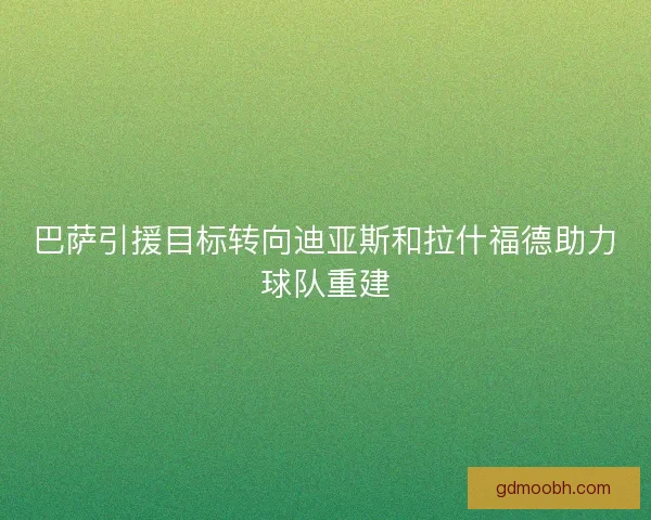 巴萨引援目标转向迪亚斯和拉什福德助力球队重建 巴萨引援目标转向迪亚斯和拉什福德助力球队重建