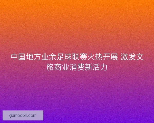 中国地方业余足球联赛火热开展 激发文旅商业消费新活力