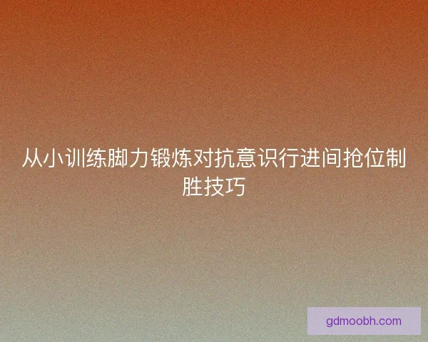 从小训练脚力锻炼对抗意识行进间抢位制胜技巧