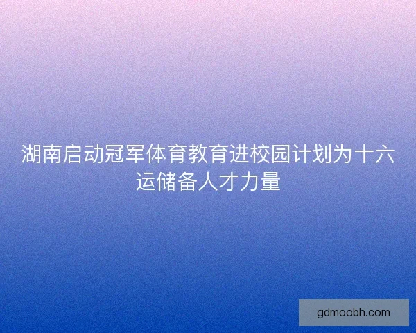湖南启动冠军体育教育进校园计划为十六运储备人才力量
