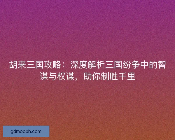 胡来三国攻略：深度解析三国纷争中的智谋与权谋，助你制胜千里